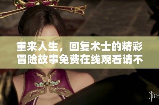 重来人生，回复术士的精彩冒险故事免费在线观看请不要错过哦