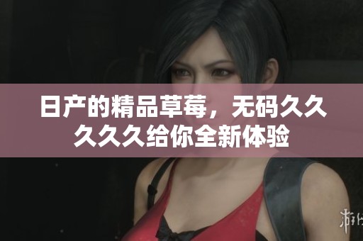 日产的精品草莓，******久给你全新体验