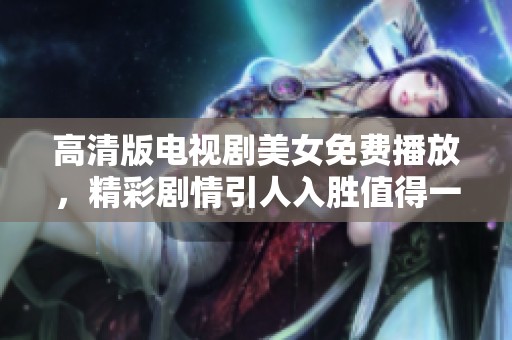 高清版电视剧美女免费播放，精彩剧情引人入胜值得一看