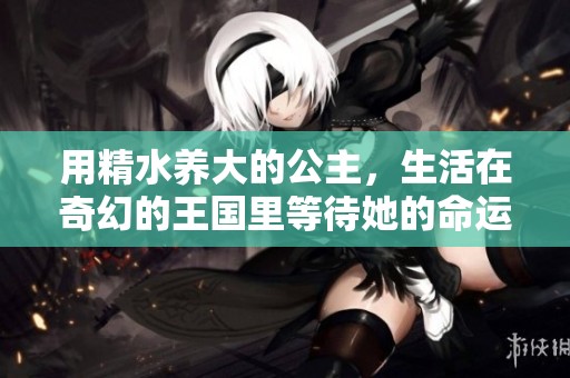 用精水养大的公主，生活在奇幻的王国里等待她的命运揭晓