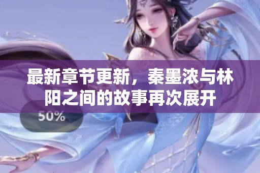最新章节更新，秦墨浓与林阳之间的故事再次展开