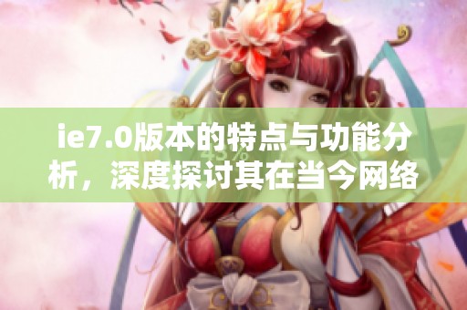 ie7.0版本的特点与功能分析，深度探讨其在当今网络中的影响与应用