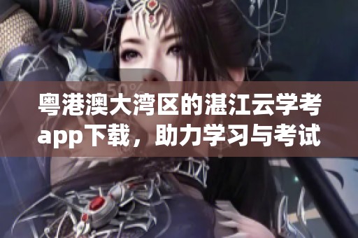 粤港澳大湾区的湛江云学考app下载，助力学习与考试新模式