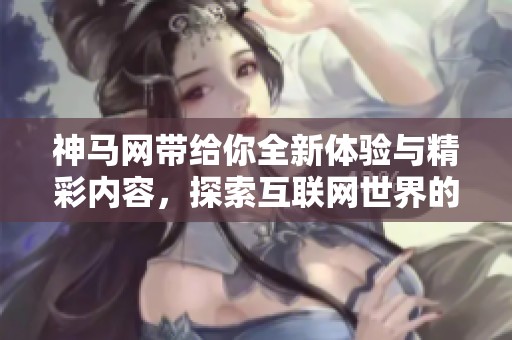 神马网带给你全新体验与精彩内容，探索互联网世界的无限可能性