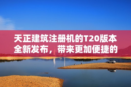 天正建筑注册机的T20版本全新发布，带来更加便捷的使用体验