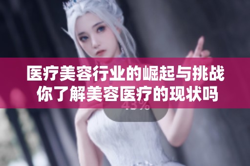 医疗美容行业的崛起与挑战 你了解美容医疗的现状吗