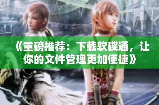 《重磅推荐：下载软碟通，让你的文件管理更加便捷》