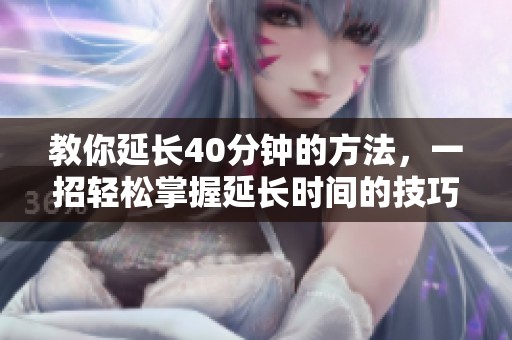 教你延长40分钟的方法，一招轻松掌握延长时间的技巧