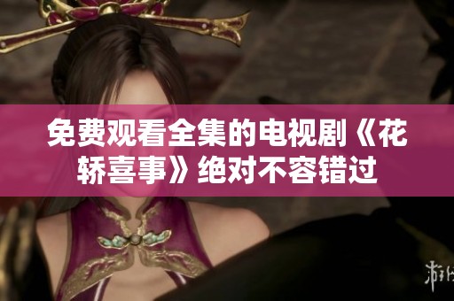 免费观看全集的电视剧《花轿喜事》绝对不容错过