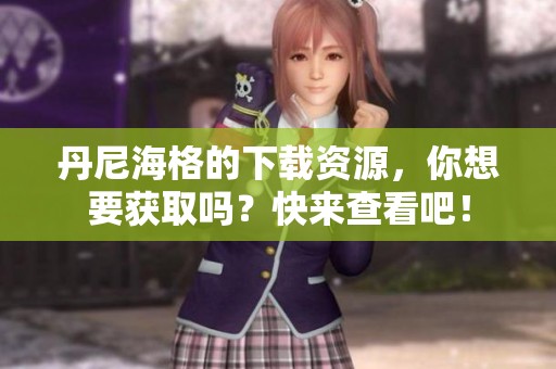 丹尼海格的下载资源，你想要获取吗？快来查看吧！