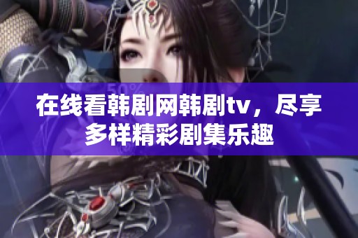 在线看韩剧网韩剧tv，尽享多样精彩剧集乐趣