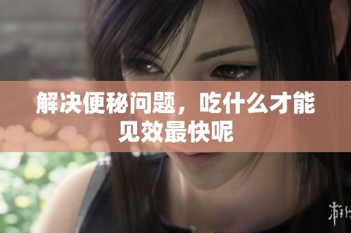 解决便秘问题，吃什么才能见效最快呢