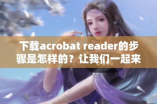 下载acrobat reader的步骤是怎样的？让我们一起来了解一下吧