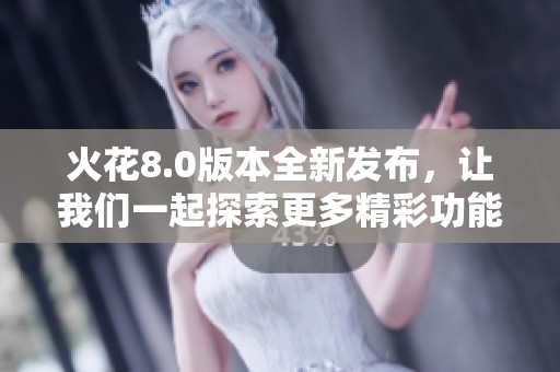 火花8.0版本全新发布，让我们一起探索更多精彩功能与使用体验