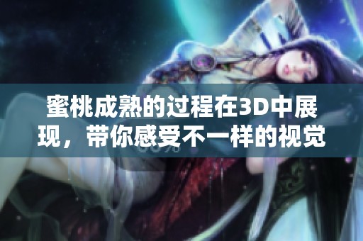 蜜桃成熟的过程在3D中展现，带你感受不一样的视觉体验