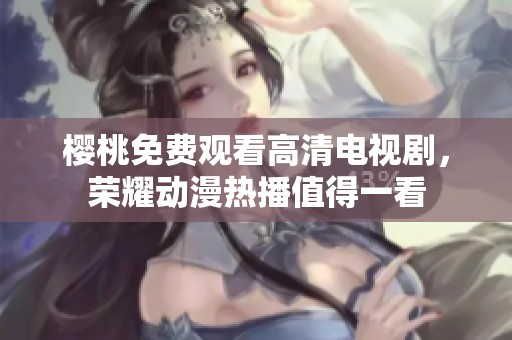 樱桃免费观看高清电视剧，荣耀动漫热播值得一看