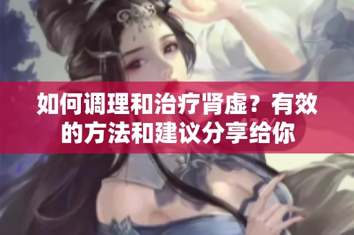 如何调理和治疗肾虚？有效的方法和建议分享给你