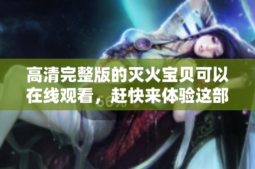 高清完整版的灭火宝贝可以在线观看，赶快来体验这部精彩影片吧