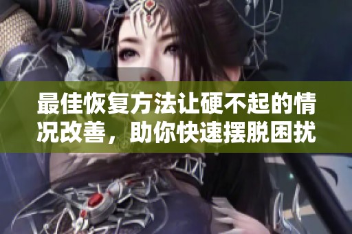 最佳恢复方法让硬不起的情况改善，助你快速摆脱困扰