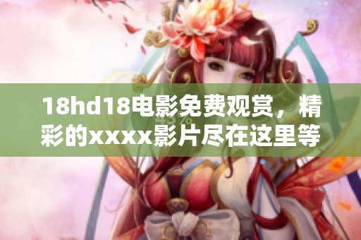 18hd18电影免费观赏，精彩的xxxx影片尽在这里等你来体验