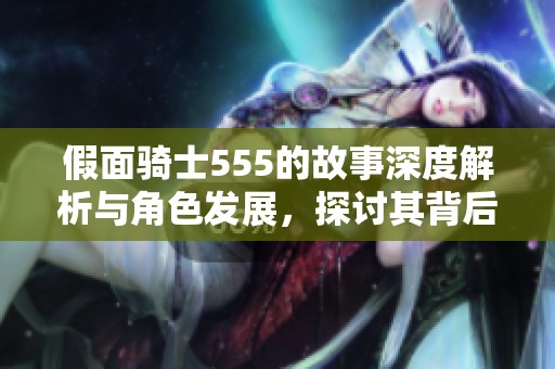 假面骑士555的故事深度解析与角色发展，探讨其背后的意义是什么