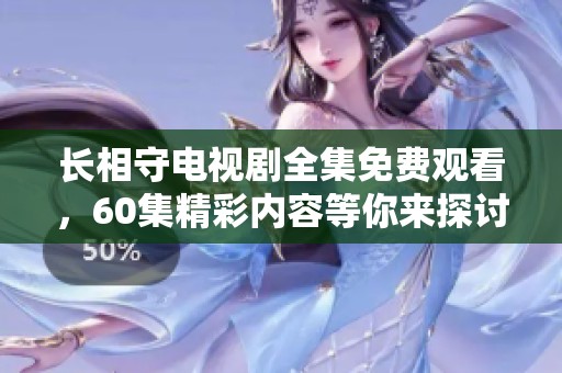 长相守电视剧全集免费观看，60集精彩内容等你来探讨与欣赏