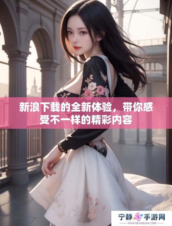 新浪下载的全新体验，带你感受不一样的精彩内容