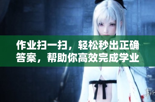 作业扫一扫，轻松秒出正确答案，帮助你高效完成学业！