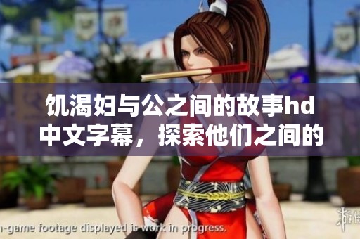 饥渴妇与公之间的故事hd中文字幕，探索他们之间的秘密与情感纠葛