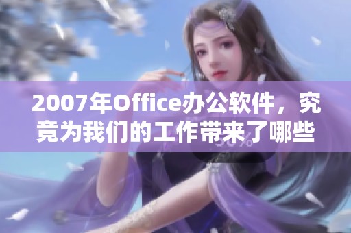 2007年Office办公软件，究竟为我们的工作带来了哪些变化呢
