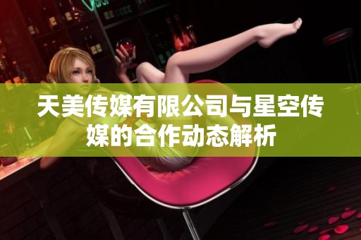 天美传媒有限公司与星空传媒的合作动态解析