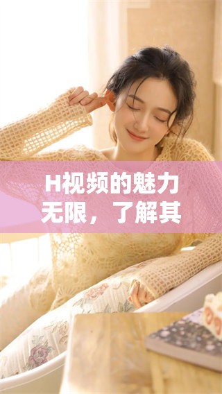 H视频的魅力无限，了解其背后的故事和影响力。