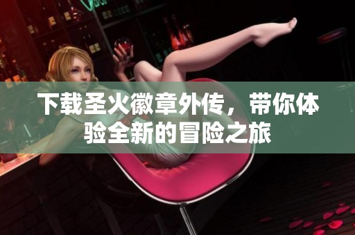下载圣火徽章外传，带你体验全新的冒险之旅