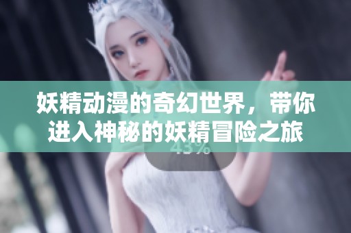 妖精动漫的奇幻世界，带你进入神秘的妖精冒险之旅