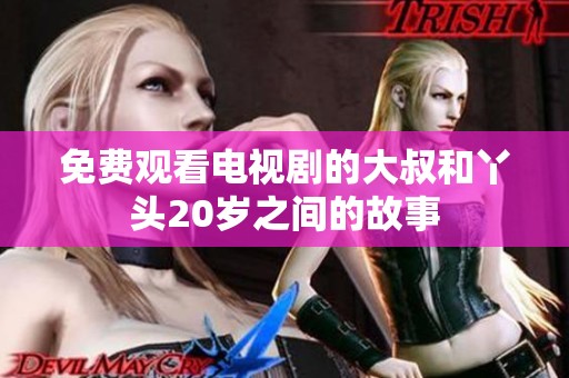 免费观看电视剧的大叔和丫头20岁之间的故事