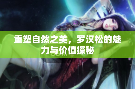 重塑自然之美，罗汉松的魅力与价值探秘