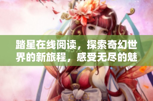 踏星在线阅读，探索奇幻世界的新旅程，感受无尽的魅力与惊喜。