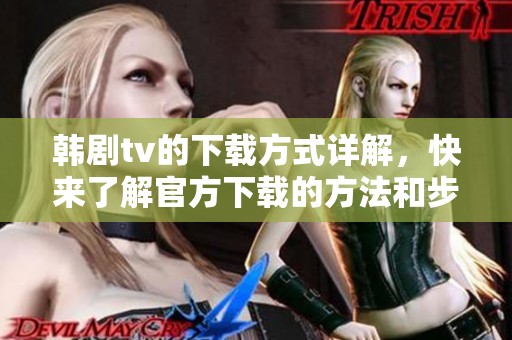 韩剧tv的下载方式详解，快来了解官方下载的方法和步骤