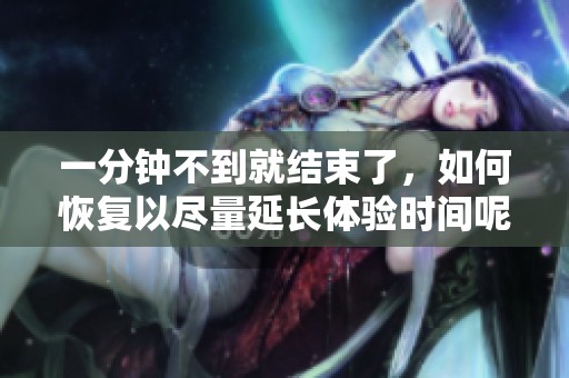 一分钟不到就结束了，如何恢复以尽量延长体验时间呢