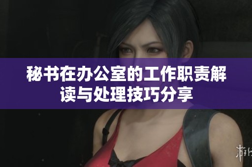 秘书在办公室的工作职责解读与处理技巧分享