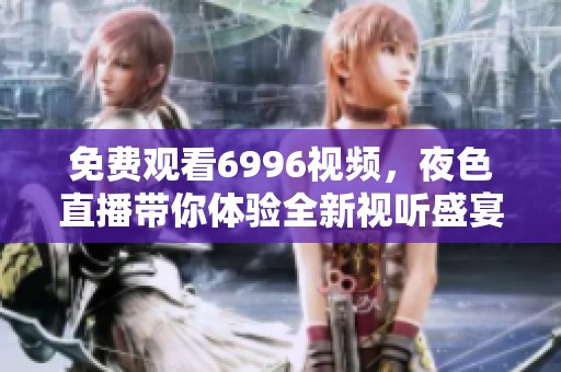免费观看6996视频，夜色直播带你体验全新视听盛宴