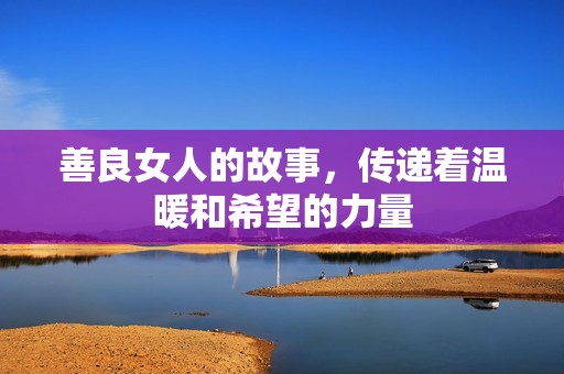 善良女人的故事，传递着温暖和希望的力量