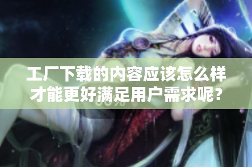 工厂下载的内容应该怎么样才能更好满足用户需求呢？让我们一起探索一下吧！