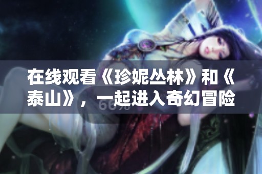 在线观看《珍妮丛林》和《泰山》，一起进入奇幻冒险的世界吧