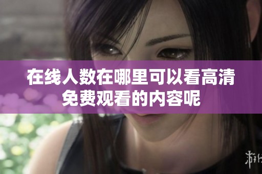 在线人数在哪里可以看高清免费观看的内容呢