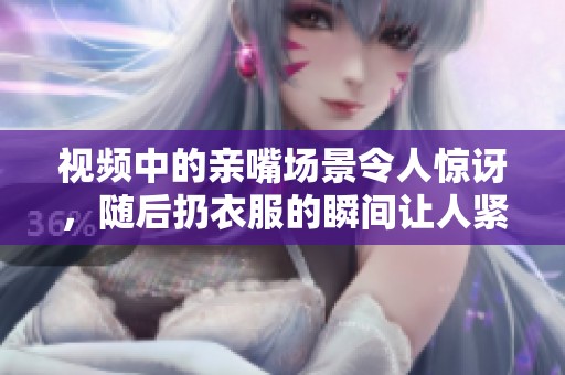 视频中的亲嘴场景令人惊讶，随后扔衣服的瞬间让人紧张感倍增。