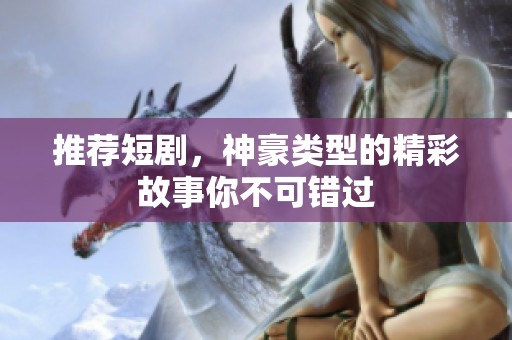 推荐短剧，神豪类型的精彩故事你不可错过