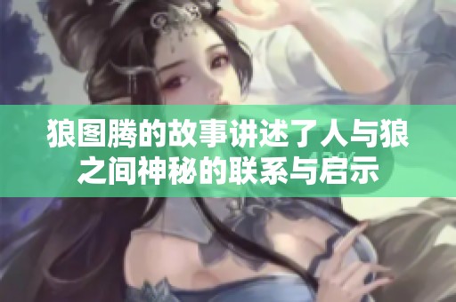 狼图腾的故事讲述了人与狼之间神秘的联系与启示