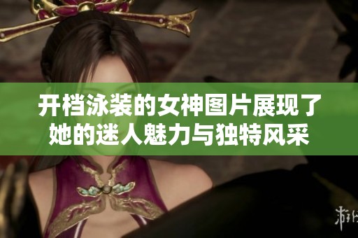 开档泳装的女神图片展现了她的迷人魅力与独特风采