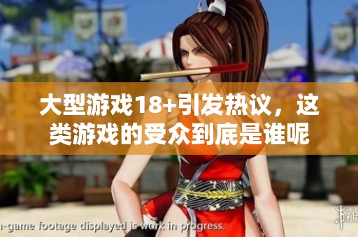 大型游戏18+引发热议，这类游戏的受众到底是谁呢